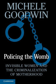 Title: Policing the Womb: Invisible Women and the Criminalization of Motherhood, Author: Michele Goodwin