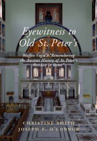 Title: Eyewitness to Old St Peter's: Maffeo Vegio's 'Remembering the Ancient History of St Peter's Basilica in Rome,' with Translation and a Digital Reconstruction of the Church, Author: Maffeo Vegio