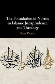 Title: The Foundation of Norms in Islamic Jurisprudence and Theology, Author: Omar Farahat