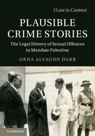 Title: Plausible Crime Stories: The Legal History of Sexual Offences in Mandate Palestine, Author: Orna Alyagon Darr