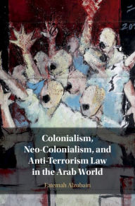 Title: Colonialism, Neo-Colonialism, and Anti-Terrorism Law in the Arab World, Author: Fatemah Alzubairi