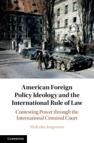 Title: American Foreign Policy Ideology and the International Rule of Law: Contesting Power through the International Criminal Court, Author: Malcolm Jorgensen