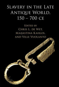 Title: Slavery in the Late Antique World, 150 - 700 CE, Author: Chris L. de Wet