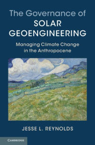 Title: The Governance of Solar Geoengineering: Managing Climate Change in the Anthropocene, Author: Jesse L. Reynolds