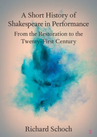 Title: A Short History of Shakespeare in Performance: From the Restoration to the Twenty-First Century, Author: Richard Schoch