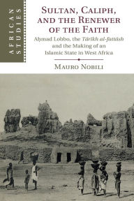 Title: Sultan, Caliph, and the Renewer of the Faith: A?mad Lobbo, the Tarikh al-fattash and the Making of an Islamic State in West Africa, Author: Mauro Nobili