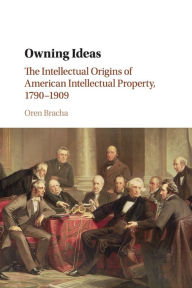 Title: Owning Ideas: The Intellectual Origins of American Intellectual Property, 1790-1909, Author: Oren Bracha