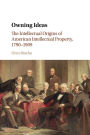 Owning Ideas: The Intellectual Origins of American Intellectual Property, 1790-1909