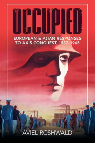 Title: Occupied: European and Asian Responses to Axis Conquest, 1937-1945, Author: Aviel Roshwald