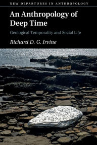 Title: An Anthropology of Deep Time: Geological Temporality and Social Life, Author: Richard D. G. Irvine
