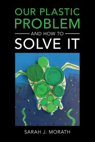 Title: Our Plastic Problem and How to Solve It, Author: Sarah J. Morath