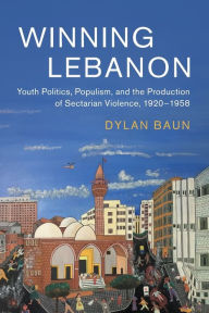 Title: Winning Lebanon: Youth Politics, Populism, and the Production of Sectarian Violence, 1920-1958, Author: Dylan Baun