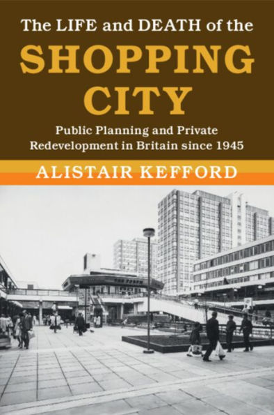 the Life and Death of Shopping City: Public Planning Private Redevelopment Britain since 1945