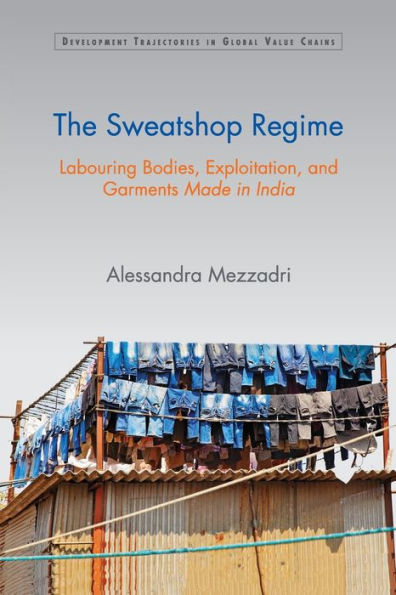 The Sweatshop Regime: Labouring Bodies, Exploitation, and Garments Made in India