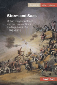 Title: Storm and Sack: British Sieges, Violence and the Laws of War in the Napoleonic Era, 1799-1815, Author: Gavin Daly