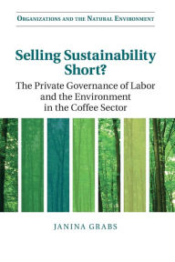 Title: Selling Sustainability Short?: The Private Governance of Labor and the Environment in the Coffee Sector, Author: Janina Grabs