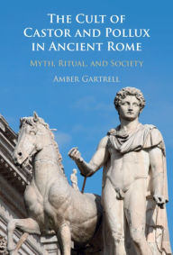 Title: The Cult of Castor and Pollux in Ancient Rome: Myth, Ritual, and Society, Author: Amber Gartrell