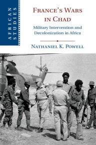 Title: France's Wars in Chad: Military Intervention and Decolonization in Africa, Author: Nathaniel K. Powell