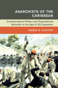Title: Anarchists of the Caribbean: Countercultural Politics and Transnational Networks in the Age of US Expansion, Author: Kirwin R. Shaffer