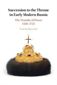 Title: Succession to the Throne in Early Modern Russia: The Transfer of Power 1450-1725, Author: Paul Bushkovitch