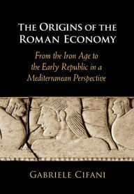 Title: The Origins of the Roman Economy: From the Iron Age to the Early Republic in a Mediterranean Perspective, Author: Gabriele Cifani