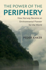 Title: The Power of the Periphery: How Norway Became an Environmental Pioneer for the World, Author: Peder Anker