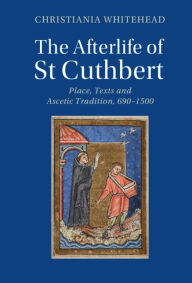 Title: The Afterlife of St Cuthbert: Place, Texts and Ascetic Tradition, 690-1500, Author: Christiania Whitehead