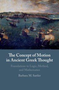 Title: The Concept of Motion in Ancient Greek Thought: Foundations in Logic, Method, and Mathematics, Author: Barbara M. Sattler