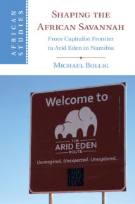 Title: Shaping the African Savannah: From Capitalist Frontier to Arid Eden in Namibia, Author: Michael Bollig