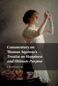 Title: Commentary on Thomas Aquinas's Treatise on Happiness and Ultimate Purpose, Author: J. Budziszewski