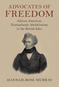 Title: Advocates of Freedom: African American Transatlantic Abolitionism in the British Isles, Author: Hannah-Rose Murray