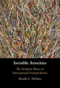 Title: Invisible Atrocities: The Aesthetic Biases of International Criminal Justice, Author: Randle C. DeFalco