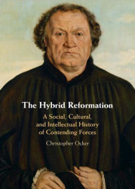 Title: The Hybrid Reformation: A Social, Cultural, and Intellectual History of Contending Forces, Author: Christopher Ocker