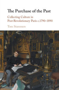 Title: The Purchase of the Past: Collecting Culture in Post-Revolutionary Paris c.1790-1890, Author: Tom Stammers