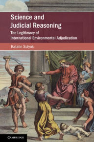 Title: Science and Judicial Reasoning: The Legitimacy of International Environmental Adjudication, Author: Katalin Sulyok