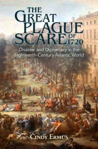 Title: The Great Plague Scare of 1720: Disaster and Diplomacy in the Eighteenth-Century Atlantic World, Author: Cindy Ermus