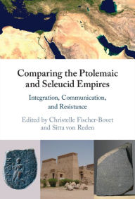 Title: Comparing the Ptolemaic and Seleucid Empires: Integration, Communication, and Resistance, Author: Christelle Fischer-Bovet