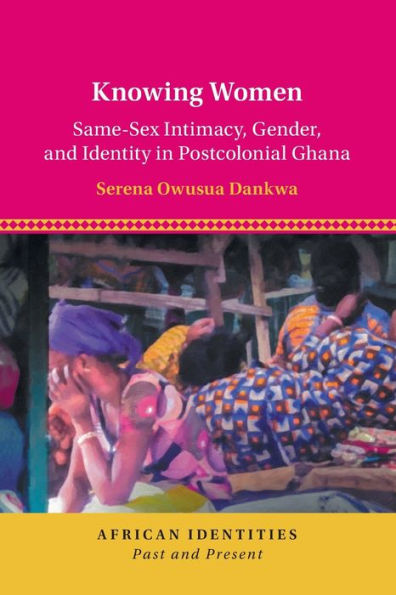 Knowing Women: Same-Sex Intimacy, Gender, and Identity Postcolonial Ghana