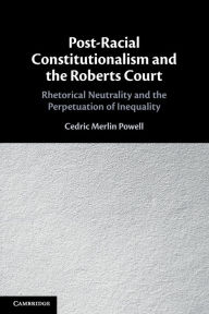 Title: Post-Racial Constitutionalism and the Roberts Court: Rhetorical Neutrality and the Perpetuation of Inequality, Author: Cedric Merlin Powell
