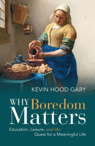 Title: Why Boredom Matters: Education, Leisure, and the Quest for a Meaningful Life, Author: Kevin Hood Gary