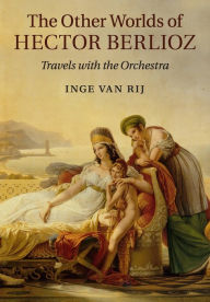 Title: The Other Worlds of Hector Berlioz: Travels with the Orchestra, Author: Inge van Rij