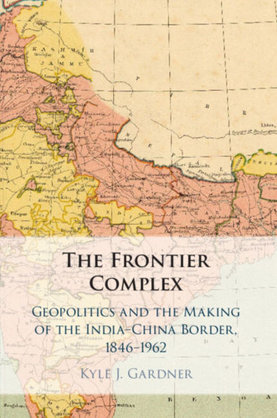 the Frontier Complex: Geopolitics and Making of India-China Border, 1846-1962