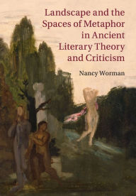 Title: Landscape and the Spaces of Metaphor in Ancient Literary Theory and Criticism, Author: Nancy Worman