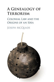 Title: A Genealogy of Terrorism: Colonial Law and the Origins of an Idea, Author: Joseph McQuade