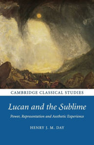 Title: Lucan and the Sublime: Power, Representation and Aesthetic Experience, Author: Henry J. M. Day