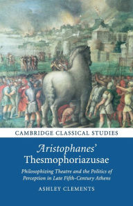 Title: Aristophanes' Thesmophoriazusae: Philosophizing Theatre and the Politics of Perception in Late Fifth-Century Athens, Author: Ashley Clements