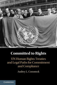 Title: Committed to Rights: Volume 1: UN Human Rights Treaties and Legal Paths for Commitment and Compliance, Author: Audrey L. Comstock