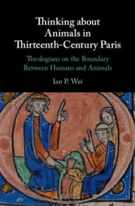 Title: Thinking about Animals in Thirteenth-Century Paris: Theologians on the Boundary Between Humans and Animals, Author: Ian P. Wei