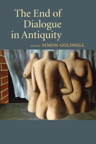 Title: The End of Dialogue in Antiquity, Author: Simon Goldhill