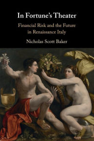 Title: In Fortune's Theater: Financial Risk and the Future in Renaissance Italy, Author: Nicholas Scott Baker